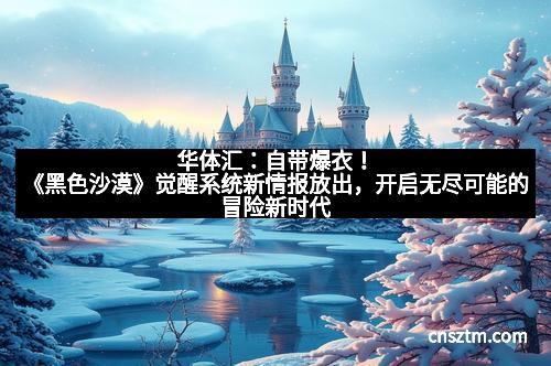 华体汇：自带爆衣！《黑色沙漠》觉醒系统新情报放出，开启无尽可能的冒险新时代