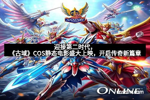 迎接第二时代，《古域》COS静态电影盛大上映，开启传奇新篇章