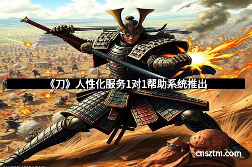 《刀》人性化服务1对1帮助系统推出