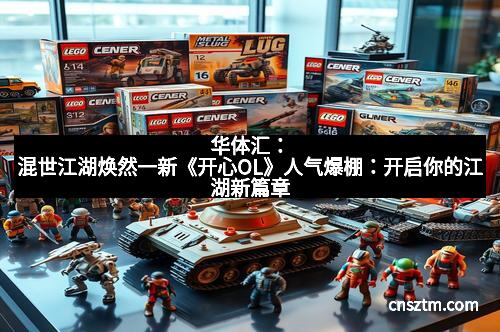 华体汇：混世江湖焕然一新《开心OL》人气爆棚：开启你的江湖新篇章